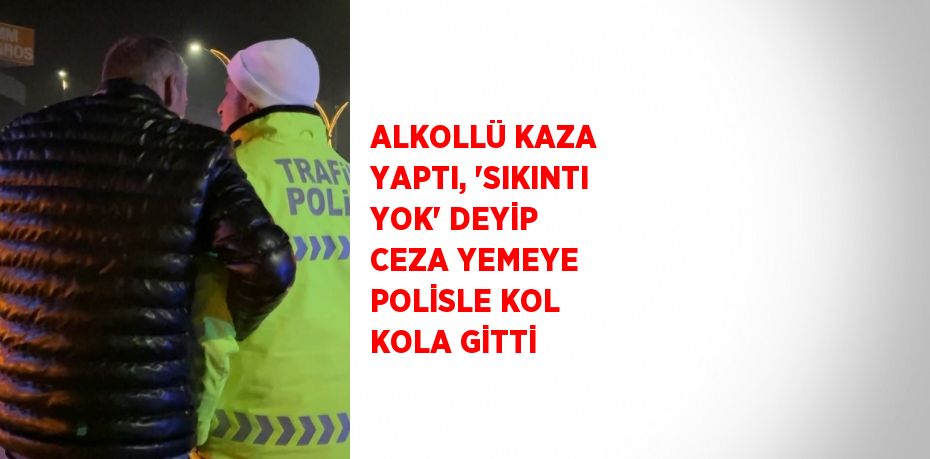 ALKOLLÜ KAZA YAPTI, 'SIKINTI YOK' DEYİP CEZA YEMEYE POLİSLE KOL KOLA GİTTİ