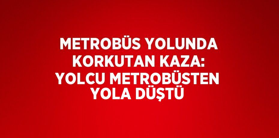 METROBÜS YOLUNDA KORKUTAN KAZA: YOLCU METROBÜSTEN YOLA DÜŞTÜ