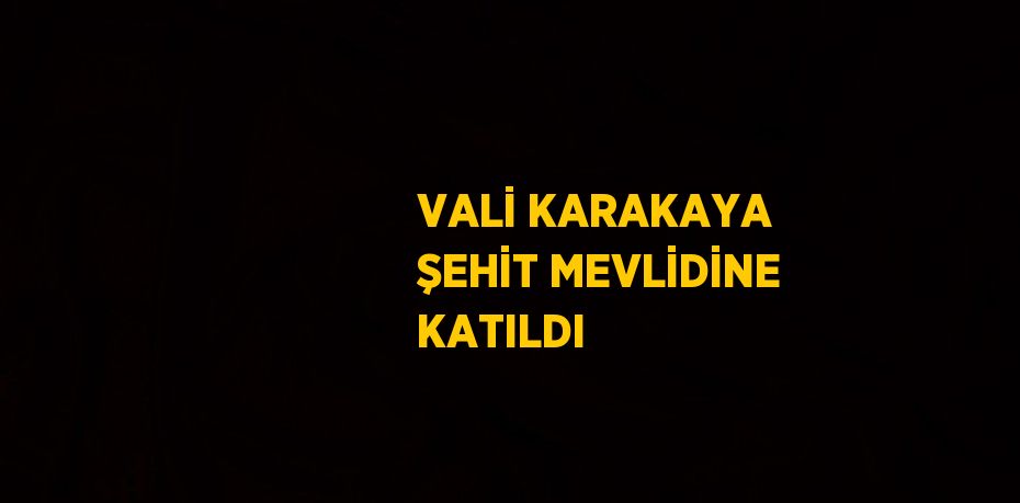 VALİ KARAKAYA ŞEHİT MEVLİDİNE KATILDI