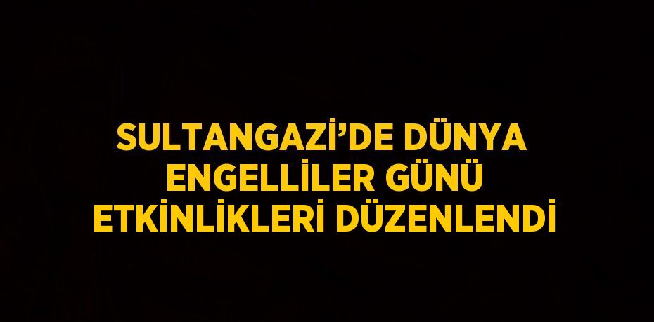 SULTANGAZİ’DE DÜNYA ENGELLİLER GÜNÜ ETKİNLİKLERİ DÜZENLENDİ