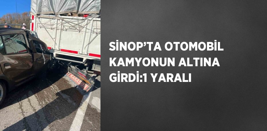 SİNOP’TA OTOMOBİL KAMYONUN ALTINA GİRDİ:1 YARALI