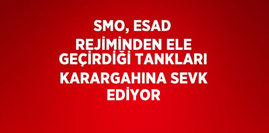 SMO, ESAD REJİMİNDEN ELE GEÇİRDİĞİ TANKLARI KARARGAHINA SEVK EDİYOR