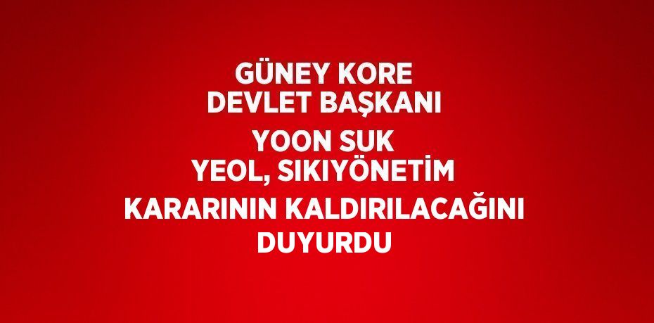 GÜNEY KORE DEVLET BAŞKANI YOON SUK YEOL, SIKIYÖNETİM KARARININ KALDIRILACAĞINI DUYURDU