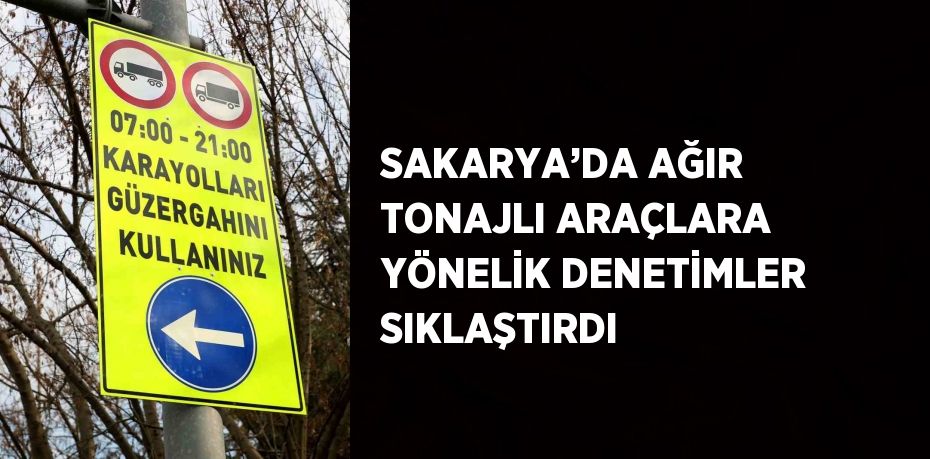 SAKARYA’DA AĞIR TONAJLI ARAÇLARA YÖNELİK DENETİMLER SIKLAŞTIRDI