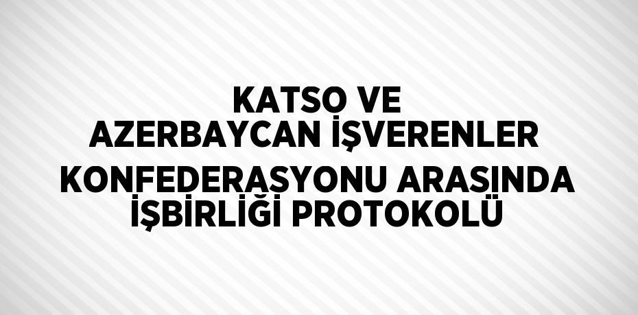 KATSO VE AZERBAYCAN İŞVERENLER KONFEDERASYONU ARASINDA İŞBİRLİĞİ PROTOKOLÜ