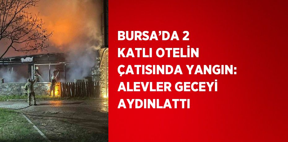 BURSA’DA 2 KATLI OTELİN ÇATISINDA YANGIN: ALEVLER GECEYİ AYDINLATTI