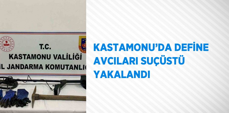 KASTAMONU’DA DEFİNE AVCILARI SUÇÜSTÜ YAKALANDI