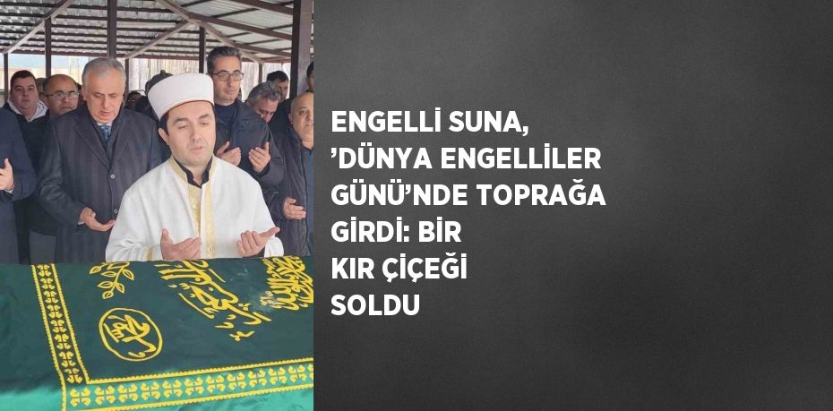 ENGELLİ SUNA, ’DÜNYA ENGELLİLER GÜNÜ’NDE TOPRAĞA GİRDİ: BİR KIR ÇİÇEĞİ SOLDU