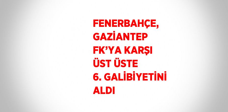 FENERBAHÇE, GAZİANTEP FK’YA KARŞI ÜST ÜSTE 6. GALİBİYETİNİ ALDI