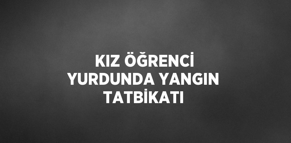 KIZ ÖĞRENCİ YURDUNDA YANGIN TATBİKATI