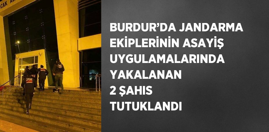 BURDUR’DA JANDARMA EKİPLERİNİN ASAYİŞ UYGULAMALARINDA YAKALANAN 2 ŞAHIS TUTUKLANDI