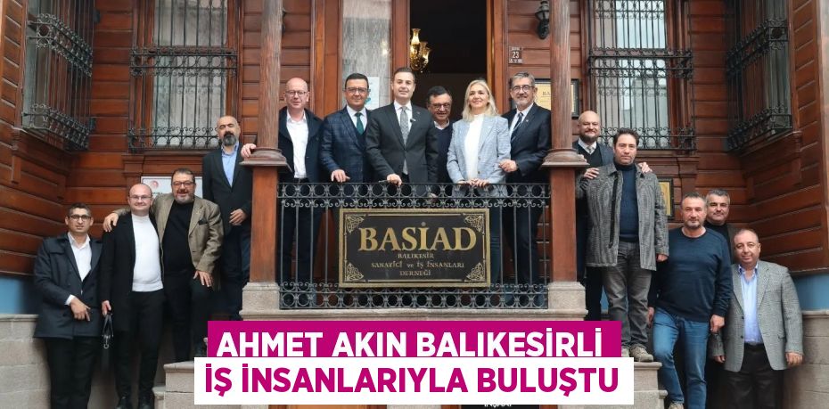 AHMET AKIN BALIKESİRLİ İŞ İNSANLARIYLA BULUŞTU