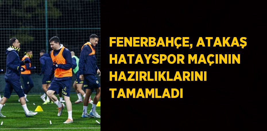 FENERBAHÇE, ATAKAŞ HATAYSPOR MAÇININ HAZIRLIKLARINI TAMAMLADI