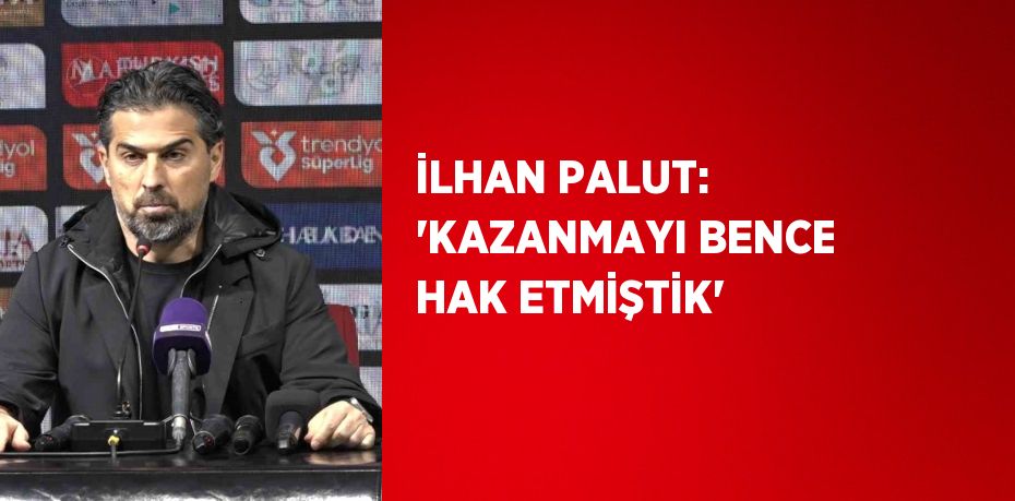 İLHAN PALUT: 'KAZANMAYI BENCE HAK ETMİŞTİK'