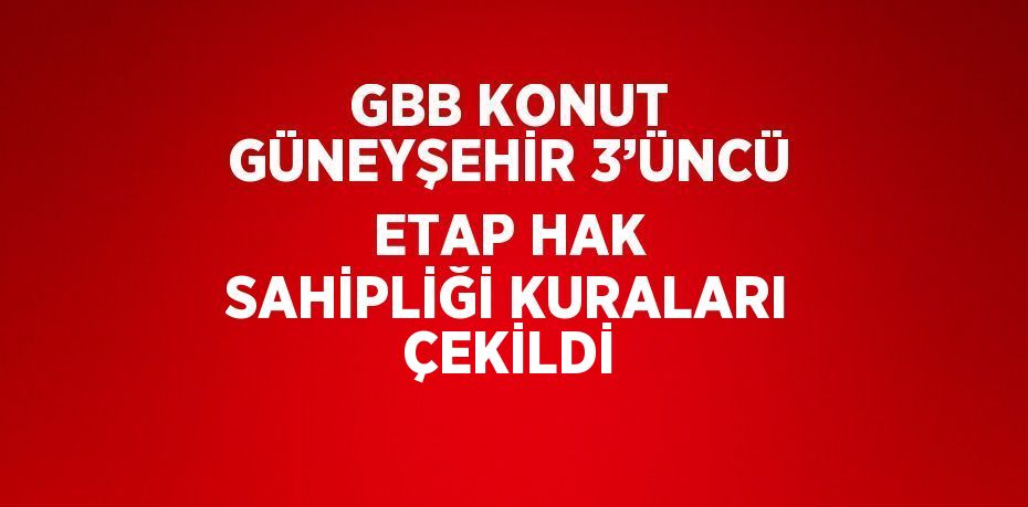 GBB KONUT GÜNEYŞEHİR 3’ÜNCÜ ETAP HAK SAHİPLİĞİ KURALARI ÇEKİLDİ