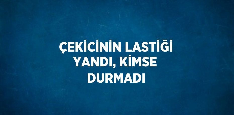 ÇEKİCİNİN LASTİĞİ YANDI, KİMSE DURMADI