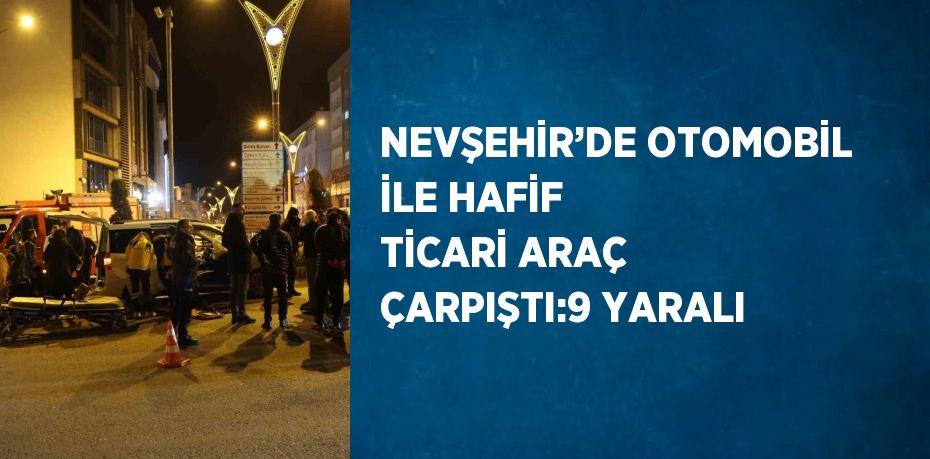 NEVŞEHİR’DE OTOMOBİL İLE HAFİF TİCARİ ARAÇ ÇARPIŞTI:9 YARALI