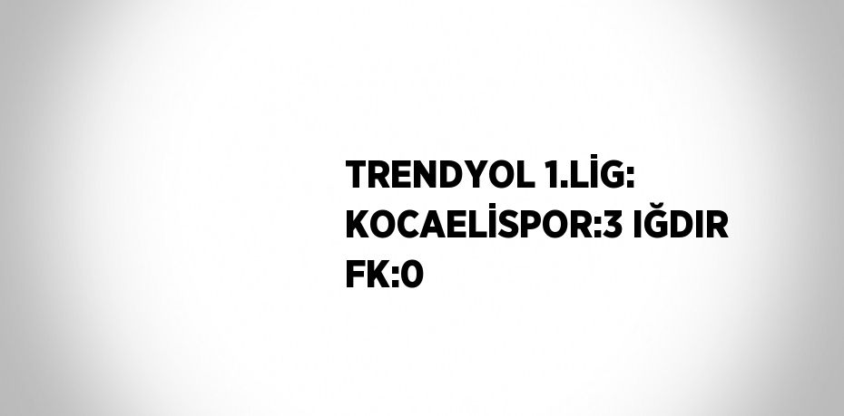 TRENDYOL 1.LİG: KOCAELİSPOR:3 IĞDIR FK:0