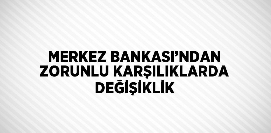 MERKEZ BANKASI’NDAN ZORUNLU KARŞILIKLARDA DEĞİŞİKLİK