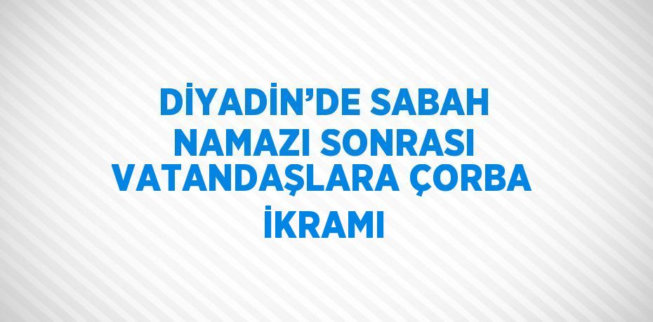 DİYADİN’DE SABAH NAMAZI SONRASI VATANDAŞLARA ÇORBA İKRAMI