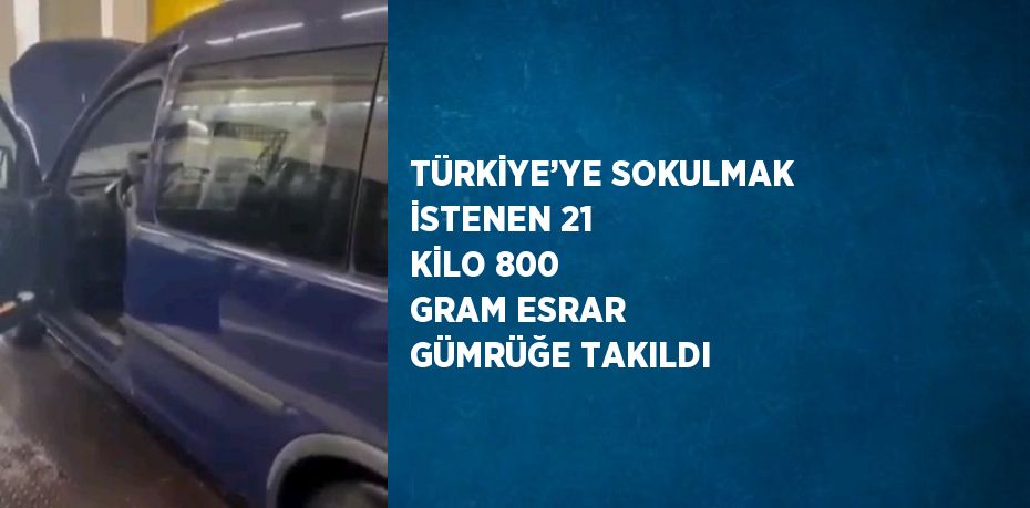 TÜRKİYE’YE SOKULMAK İSTENEN 21 KİLO 800 GRAM ESRAR GÜMRÜĞE TAKILDI