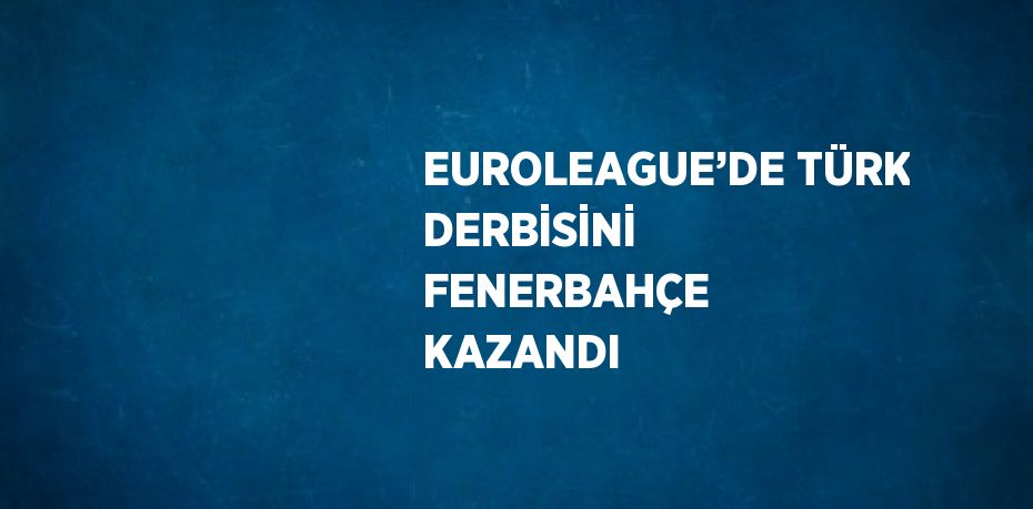 EUROLEAGUE’DE TÜRK DERBİSİNİ FENERBAHÇE KAZANDI