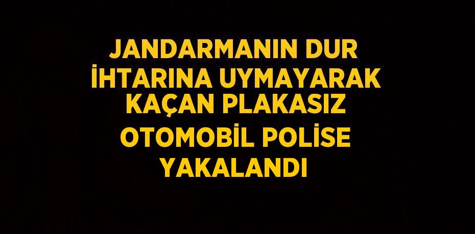 JANDARMANIN DUR İHTARINA UYMAYARAK KAÇAN PLAKASIZ OTOMOBİL POLİSE YAKALANDI