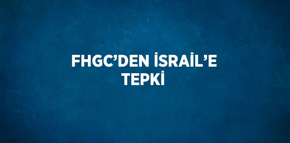 FHGC’DEN İSRAİL’E TEPKİ