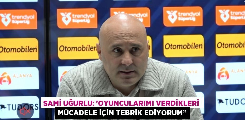 SAMİ UĞURLU: 'OYUNCULARIMI VERDİKLERİ MÜCADELE İÇİN TEBRİK EDİYORUM’’