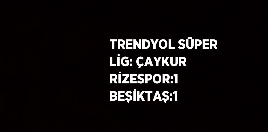 TRENDYOL SÜPER LİG: ÇAYKUR RİZESPOR:1 BEŞİKTAŞ:1