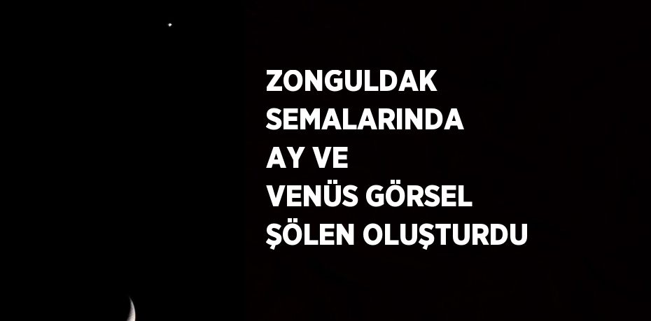 ZONGULDAK SEMALARINDA AY VE VENÜS GÖRSEL ŞÖLEN OLUŞTURDU