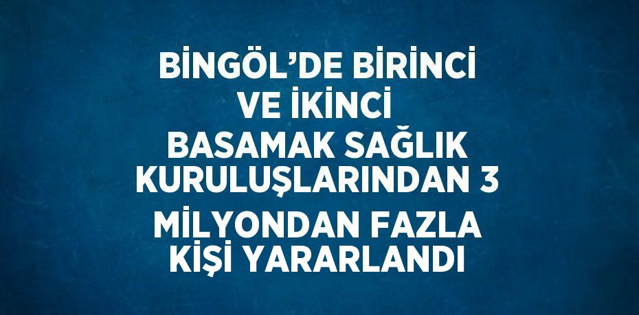 BİNGÖL’DE BİRİNCİ VE İKİNCİ BASAMAK SAĞLIK KURULUŞLARINDAN 3 MİLYONDAN FAZLA KİŞİ YARARLANDI