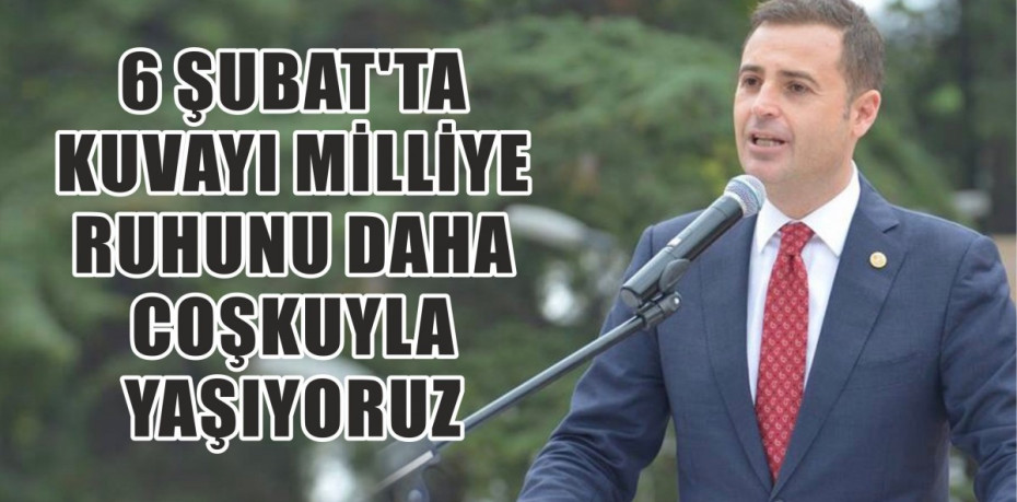 6 ŞUBAT’TA KUVAYI MİLLİYE RUHUNU DAHA COŞKUYLA YAŞIYORUZ