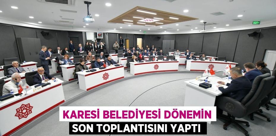 KARESİ BELEDİYESİ DÖNEMİN SON TOPLANTISINI YAPTI