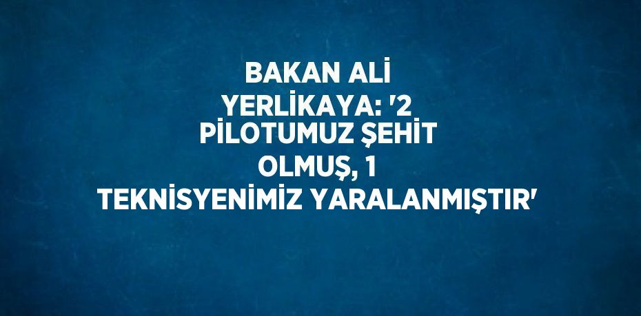 BAKAN ALİ YERLİKAYA: '2 PİLOTUMUZ ŞEHİT OLMUŞ, 1 TEKNİSYENİMİZ YARALANMIŞTIR'