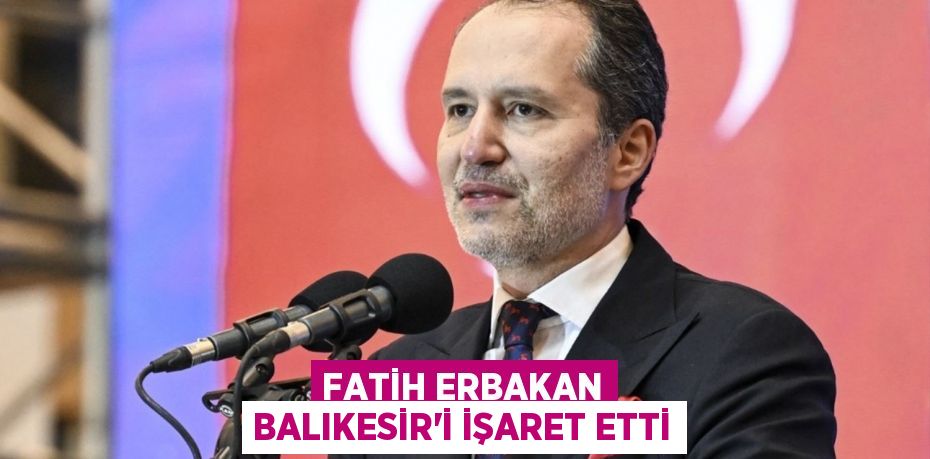 Fatih Erbakan Balıkesir'i İşaret Etti