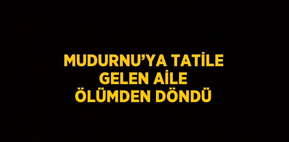 MUDURNU’YA TATİLE GELEN AİLE ÖLÜMDEN DÖNDÜ