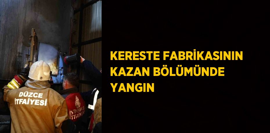 KERESTE FABRİKASININ KAZAN BÖLÜMÜNDE YANGIN