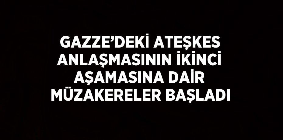 GAZZE’DEKİ ATEŞKES ANLAŞMASININ İKİNCİ AŞAMASINA DAİR MÜZAKERELER BAŞLADI