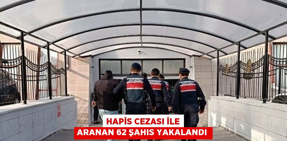 HAPİS CEZASI İLE ARANAN 62 ŞAHIS YAKALANDI