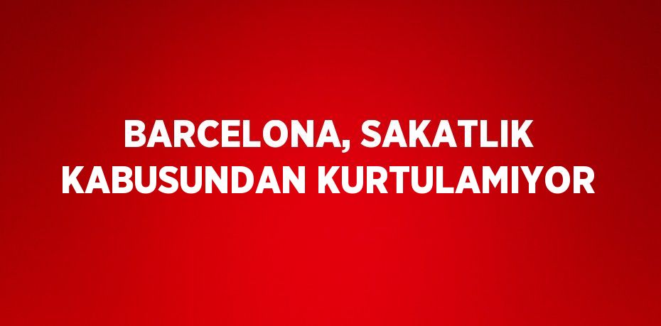 BARCELONA, SAKATLIK KABUSUNDAN KURTULAMIYOR