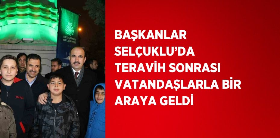 BAŞKANLAR SELÇUKLU’DA TERAVİH SONRASI VATANDAŞLARLA BİR ARAYA GELDİ