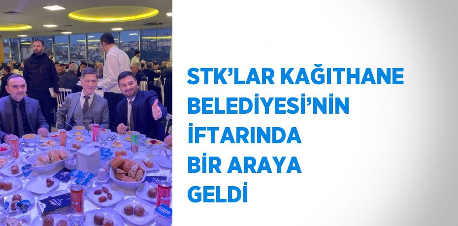 STK’LAR KAĞITHANE BELEDİYESİ’NİN İFTARINDA BİR ARAYA GELDİ