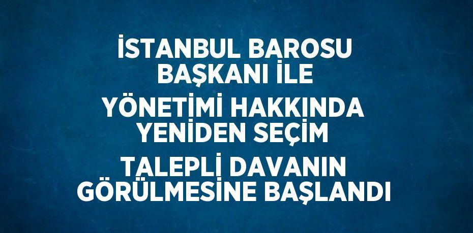 İSTANBUL BAROSU BAŞKANI İLE YÖNETİMİ HAKKINDA YENİDEN SEÇİM TALEPLİ DAVANIN GÖRÜLMESİNE BAŞLANDI