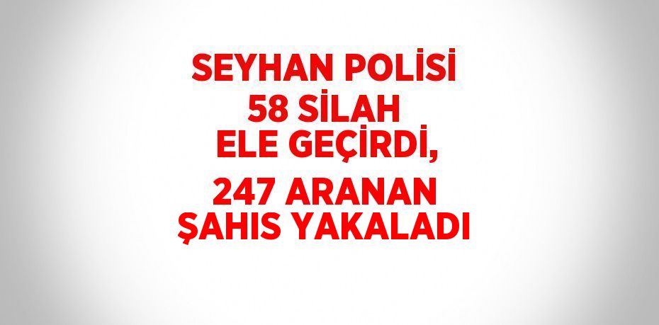 SEYHAN POLİSİ 58 SİLAH ELE GEÇİRDİ, 247 ARANAN ŞAHIS YAKALADI