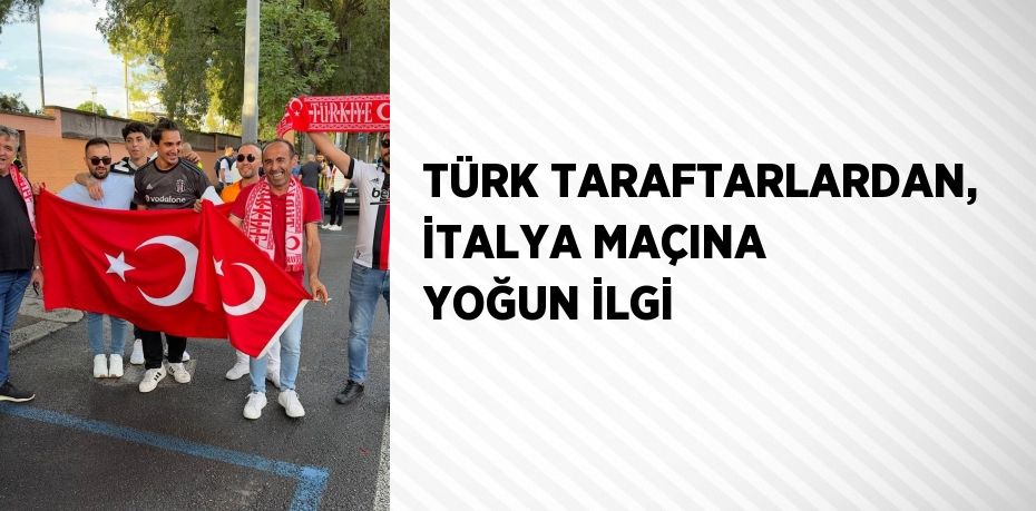 TÜRK TARAFTARLARDAN, İTALYA MAÇINA YOĞUN İLGİ