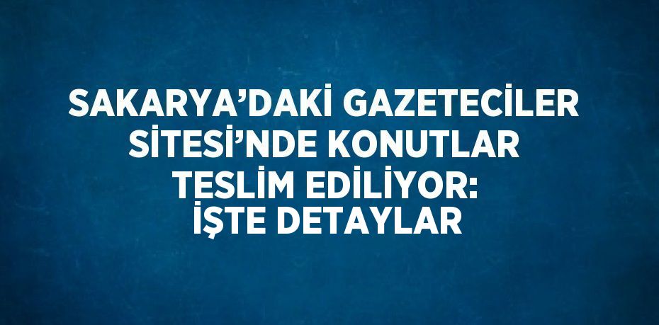 SAKARYA’DAKİ GAZETECİLER SİTESİ’NDE KONUTLAR TESLİM EDİLİYOR: İŞTE DETAYLAR