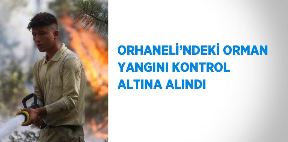 ORHANELİ’NDEKİ ORMAN YANGINI KONTROL ALTINA ALINDI