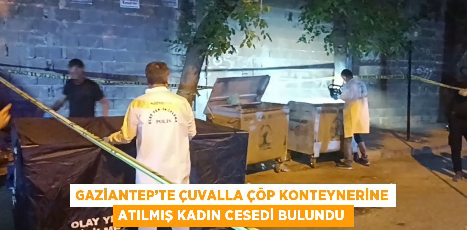 GAZİANTEP’TE ÇUVALLA ÇÖP KONTEYNERİNE ATILMIŞ KADIN CESEDİ BULUNDU