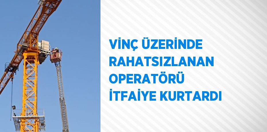 VİNÇ ÜZERİNDE RAHATSIZLANAN OPERATÖRÜ İTFAİYE KURTARDI